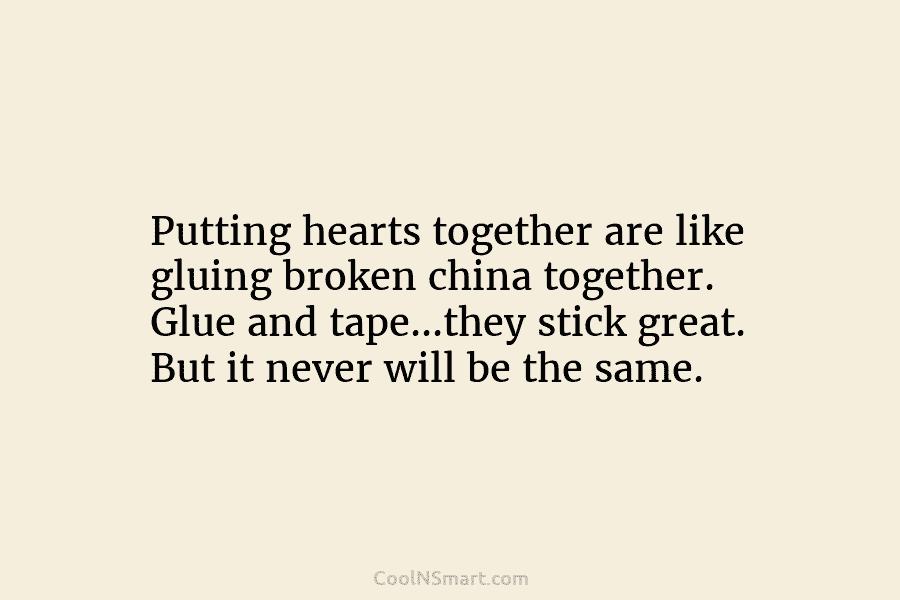 Putting hearts together are like gluing broken china together. Glue and tape…they stick great. But it never will be the...