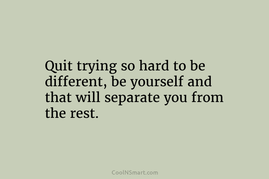 Quit trying so hard to be different, be yourself and that will separate you from...