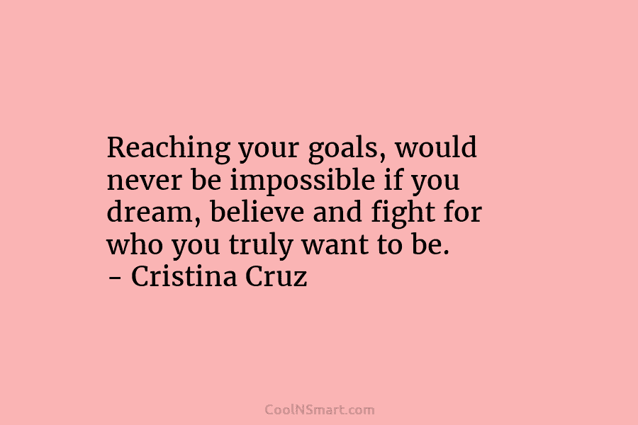 Reaching your goals, would never be impossible if you dream, believe and fight for who you truly want to be....