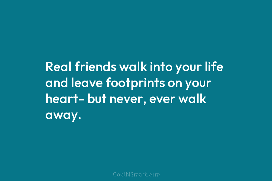 Real friends walk into your life and leave footprints on your heart- but never, ever...