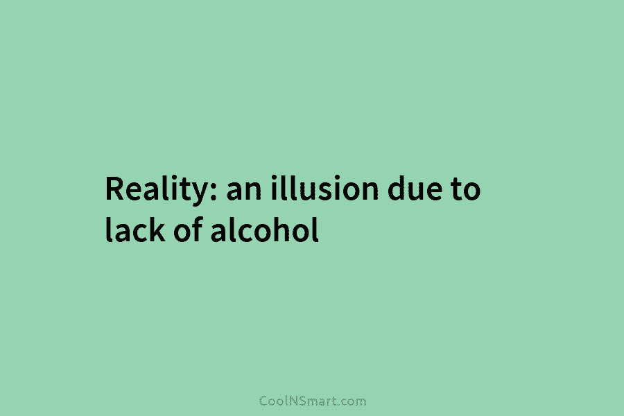 Reality: an illusion due to lack of alcohol