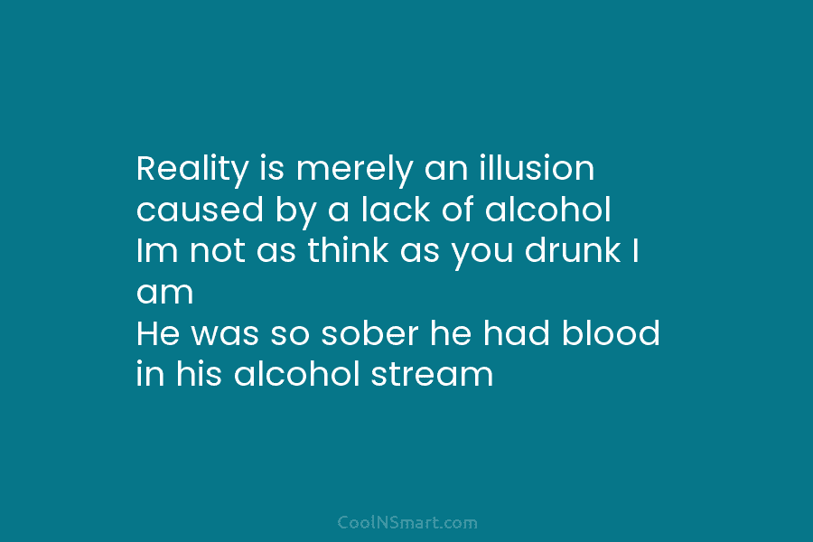 Reality is merely an illusion caused by a lack of alcohol Im not as think...