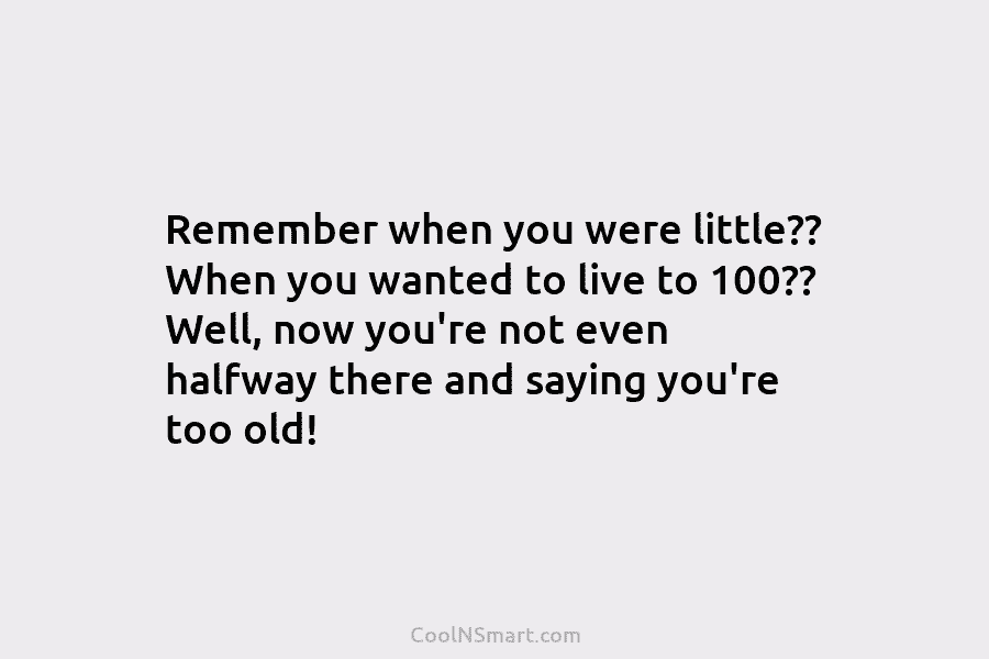 Remember when you were little?? When you wanted to live to 100?? Well, now you’re...