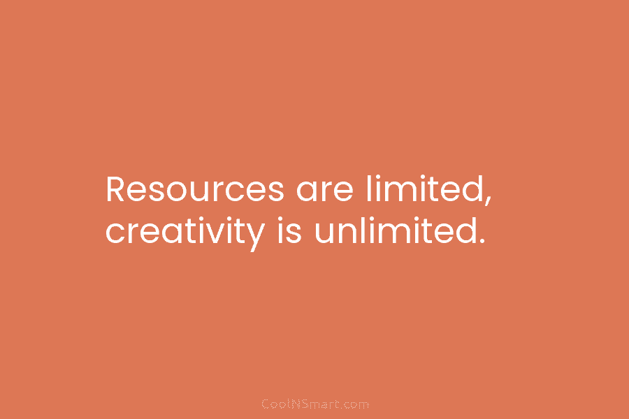 Resources are limited, creativity is unlimited.