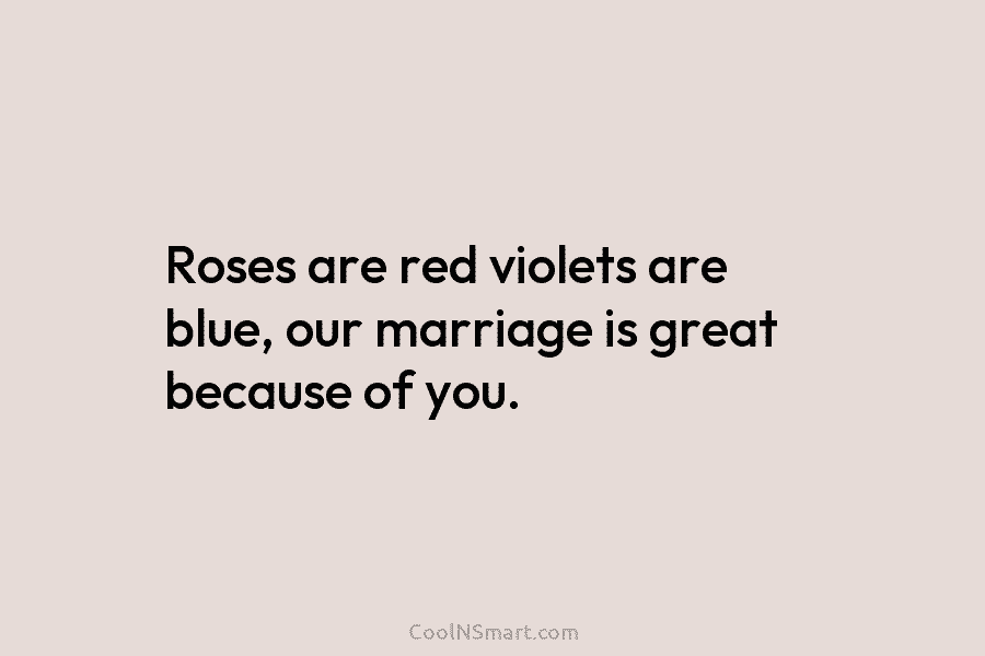 Roses are red violets are blue, our marriage is great because of you.