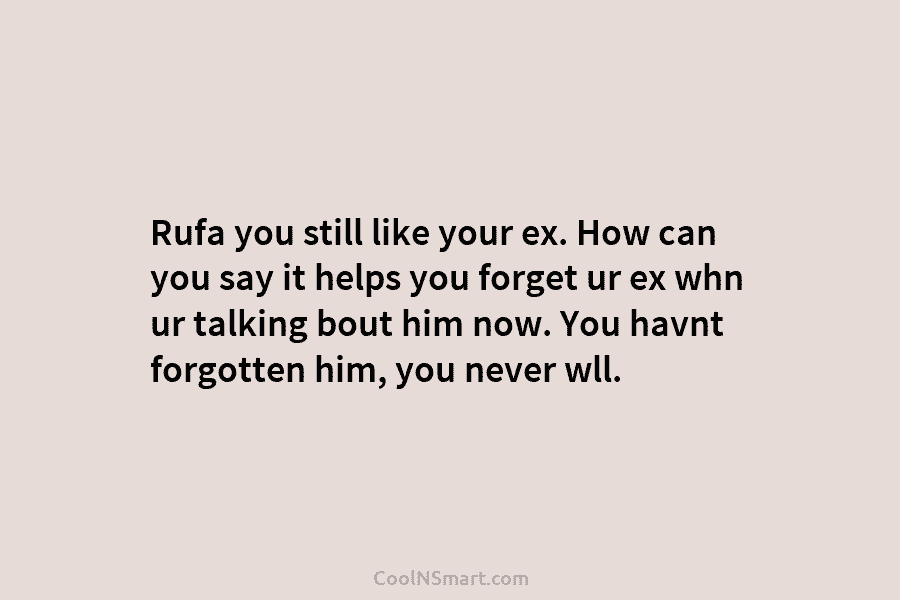 Rufa you still like your ex. How can you say it helps you forget ur ex whn ur talking bout...