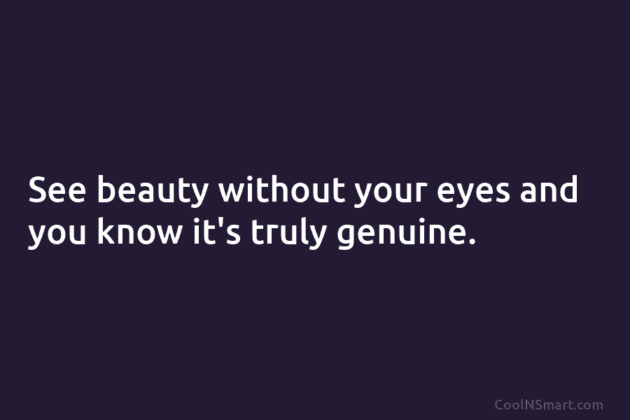 See beauty without your eyes and you know it’s truly genuine.