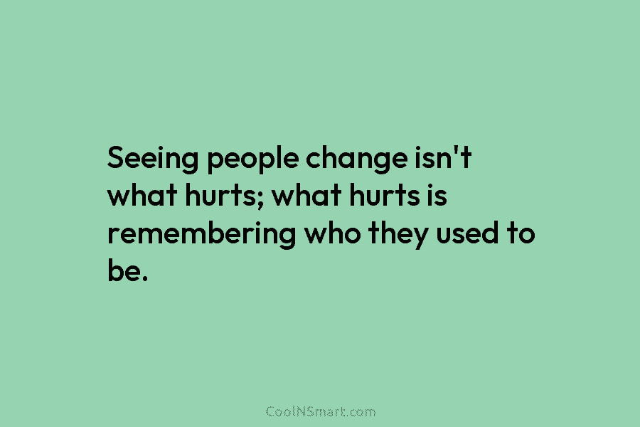 Seeing people change isn’t what hurts; what hurts is remembering who they used to be.