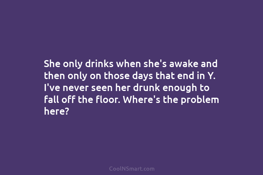 She only drinks when she’s awake and then only on those days that end in Y. I’ve never seen her...