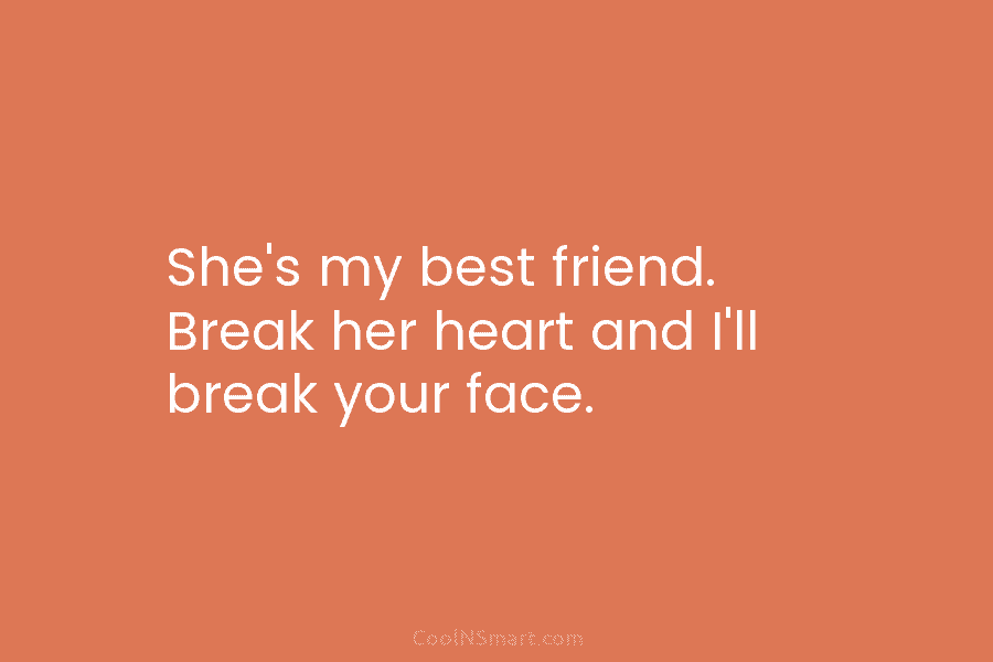 She’s my best friend. Break her heart and I’ll break your face.