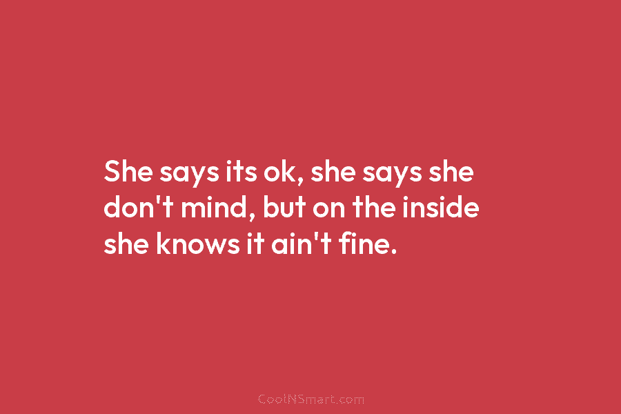 She says its ok, she says she don’t mind, but on the inside she knows...