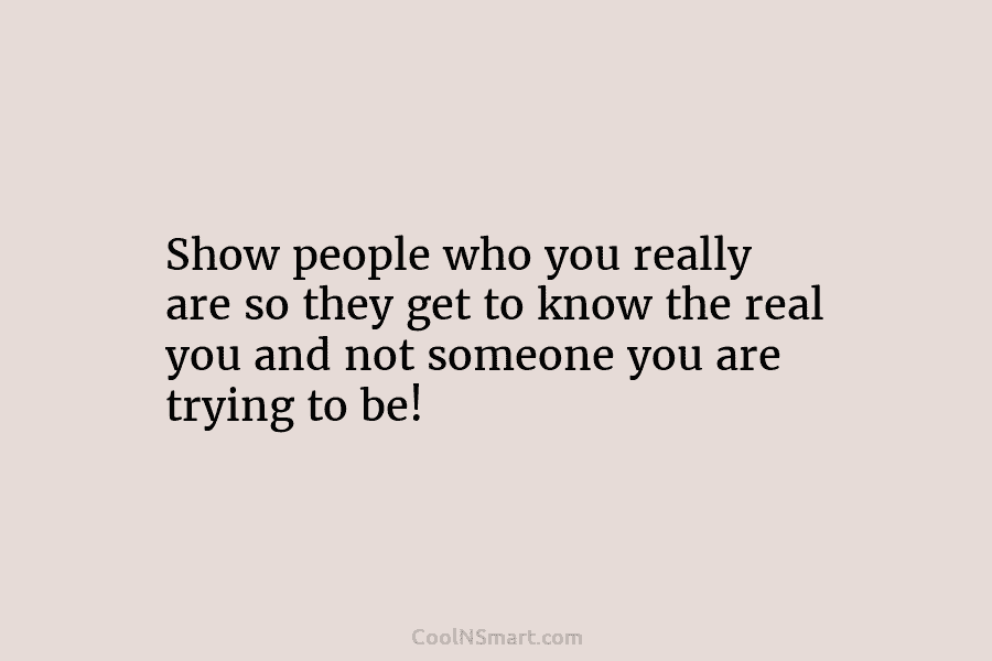 Show people who you really are so they get to know the real you and...