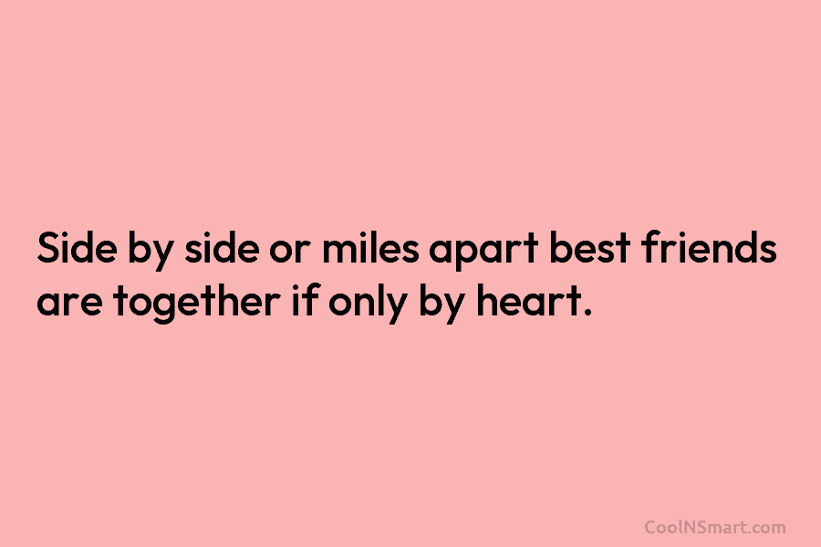 Side by side or miles apart best friends are together if only by heart.