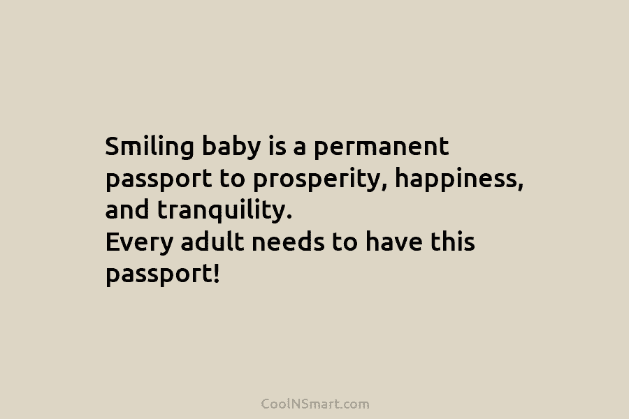 Smiling baby is a permanent passport to prosperity, happiness, and tranquility. Every adult needs to have this passport!
