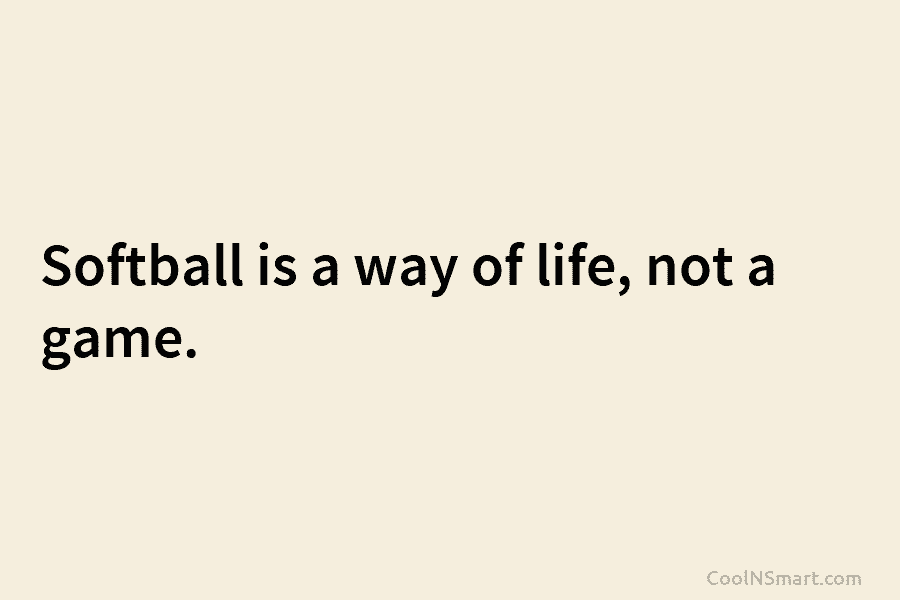 Softball is a way of life, not a game.