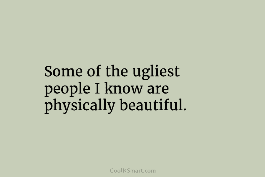 Some of the ugliest people I know are physically beautiful.