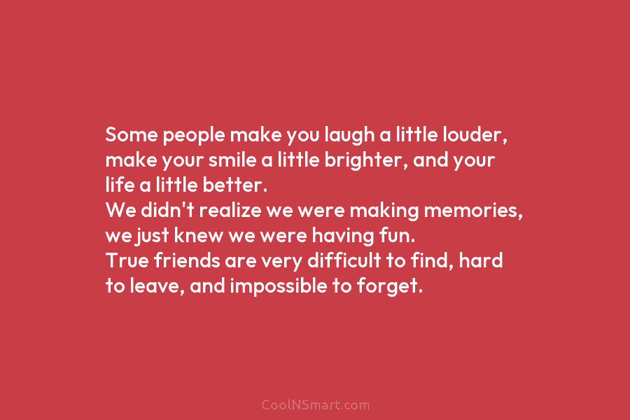 Some people make you laugh a little louder, make your smile a little brighter, and your life a little better....