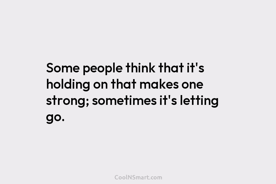 Some people think that it’s holding on that makes one strong; sometimes it’s letting go.