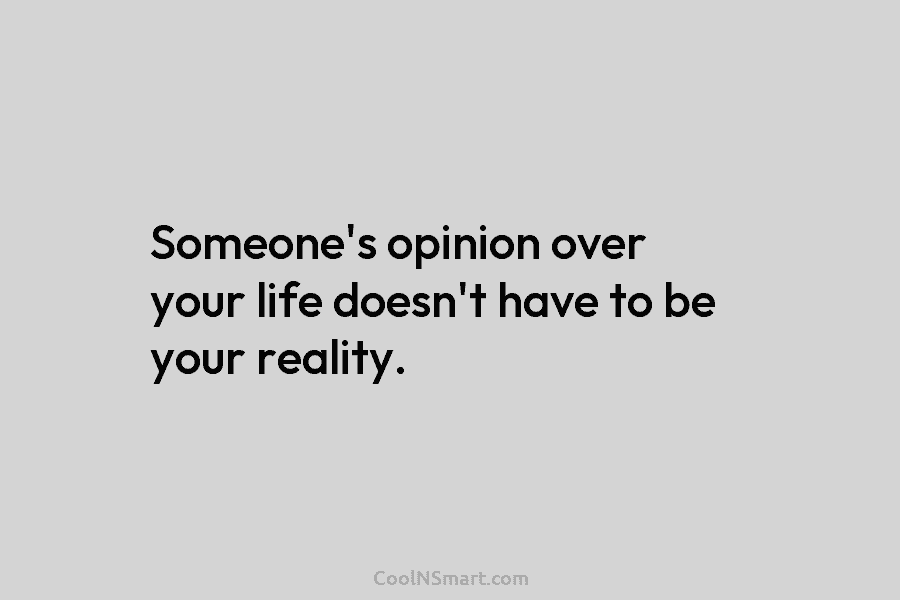 Someone’s opinion over your life doesn’t have to be your reality.