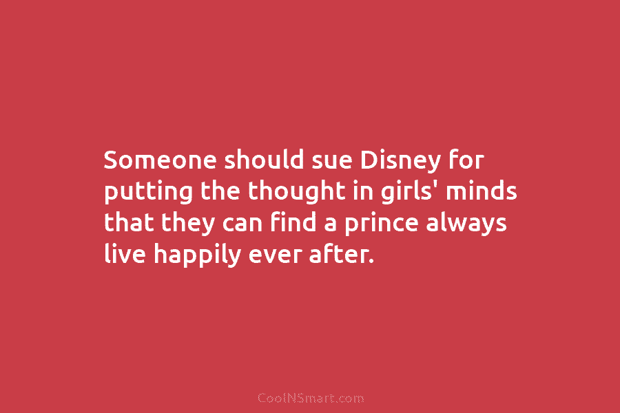 Someone should sue Disney for putting the thought in girls’ minds that they can find...