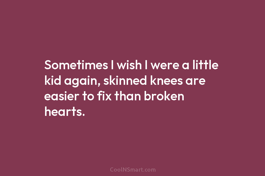 Sometimes I wish I were a little kid again, skinned knees are easier to fix...