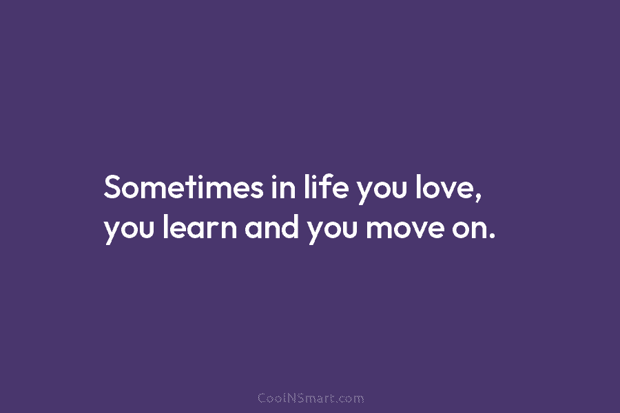 Sometimes in life you love, you learn and you move on.