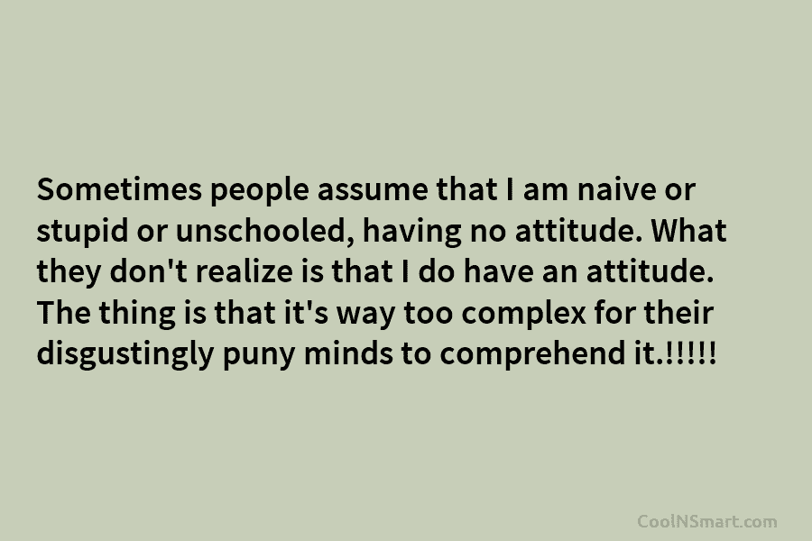 Sometimes people assume that I am naive or stupid or unschooled, having no attitude. What they don’t realize is that...