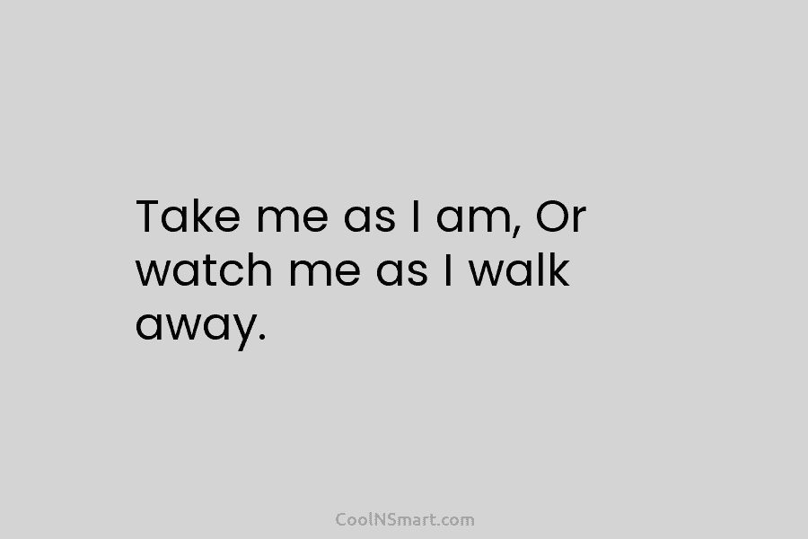Take me as I am, Or watch me as I walk away.