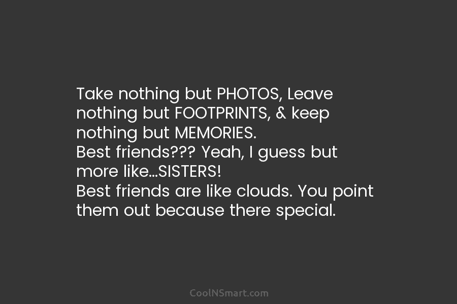 Take nothing but PHOTOS, Leave nothing but FOOTPRINTS, & keep nothing but MEMORIES. Best friends??? Yeah, I guess but more...