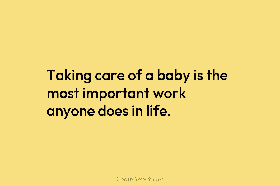 Taking care of a baby is the most important work anyone does in life.