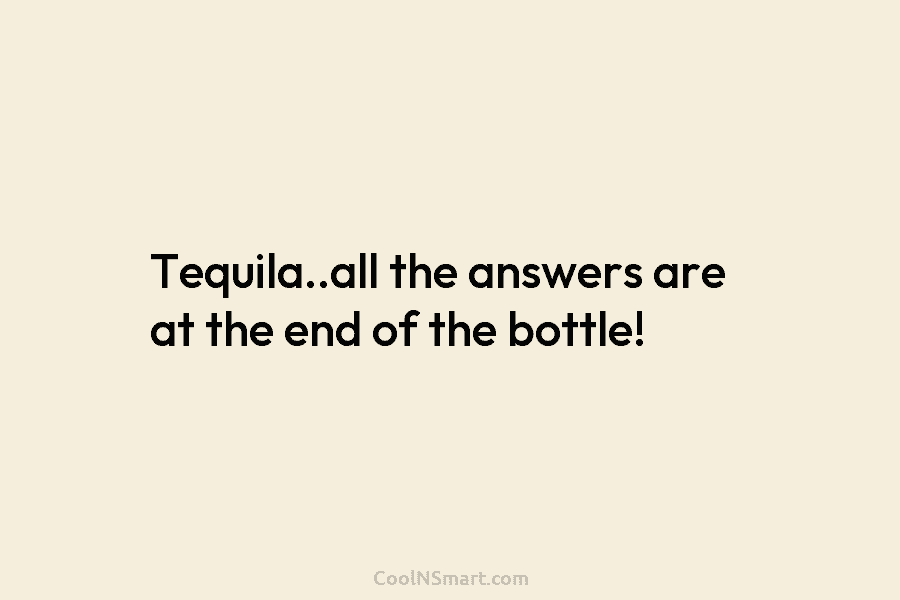 Tequila..all the answers are at the end of the bottle!