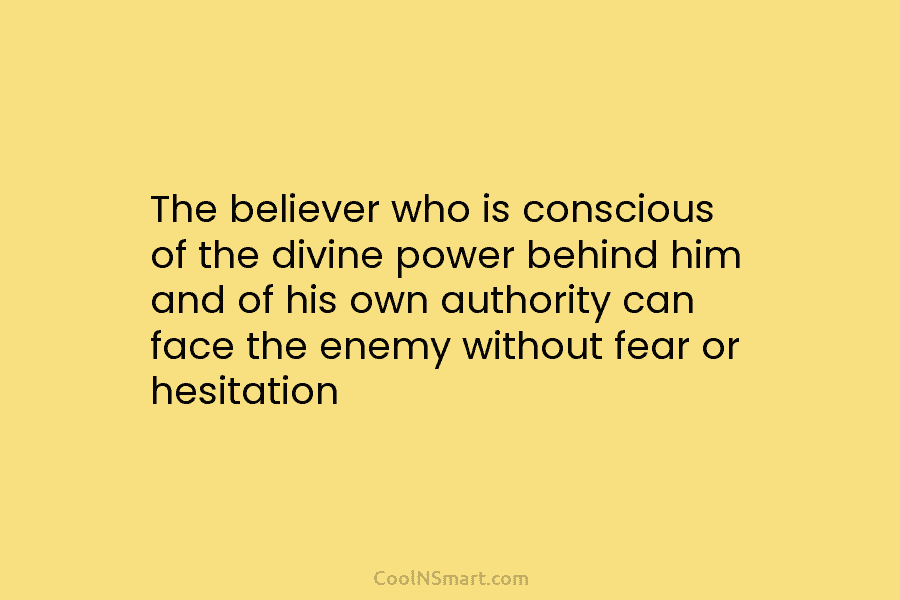 The believer who is conscious of the divine power behind him and of his own authority can face the enemy...
