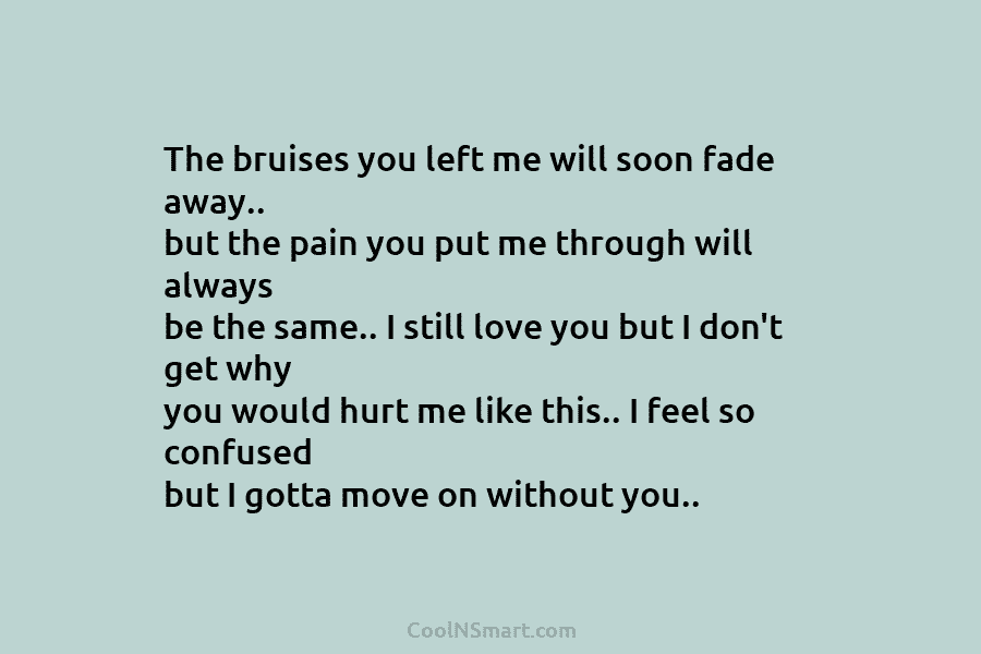 The bruises you left me will soon fade away.. but the pain you put me through will always be the...