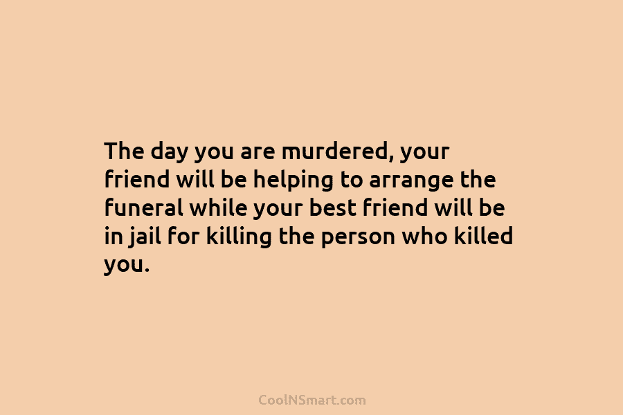 The day you are murdered, your friend will be helping to arrange the funeral while your best friend will be...