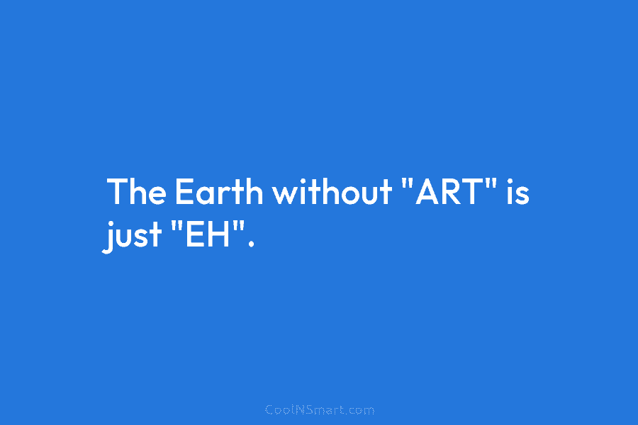 The Earth without “ART” is just “EH”.