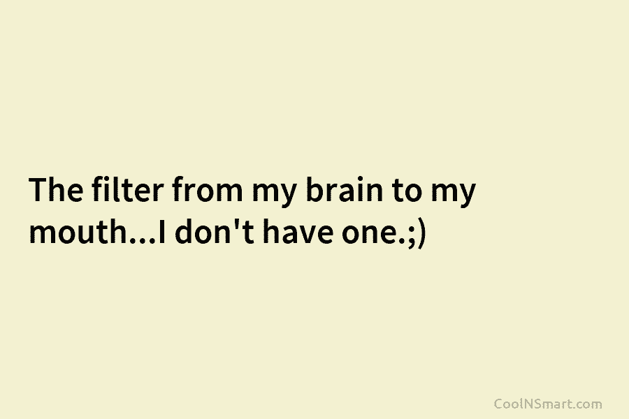 The filter from my brain to my mouth…I don’t have one.;)