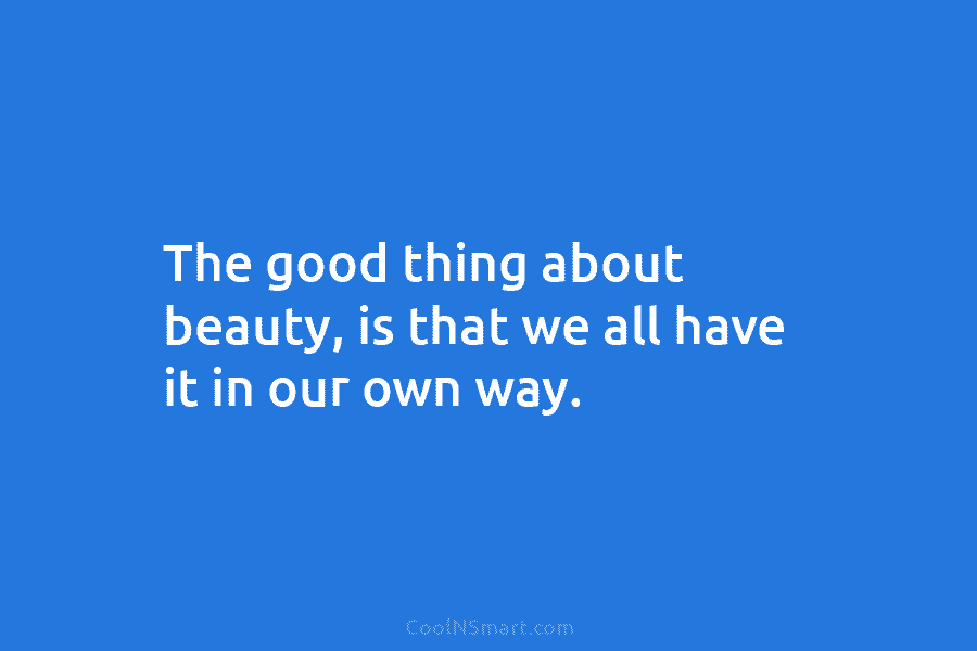 The good thing about beauty, is that we all have it in our own way.