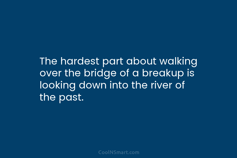 The hardest part about walking over the bridge of a breakup is looking down into...