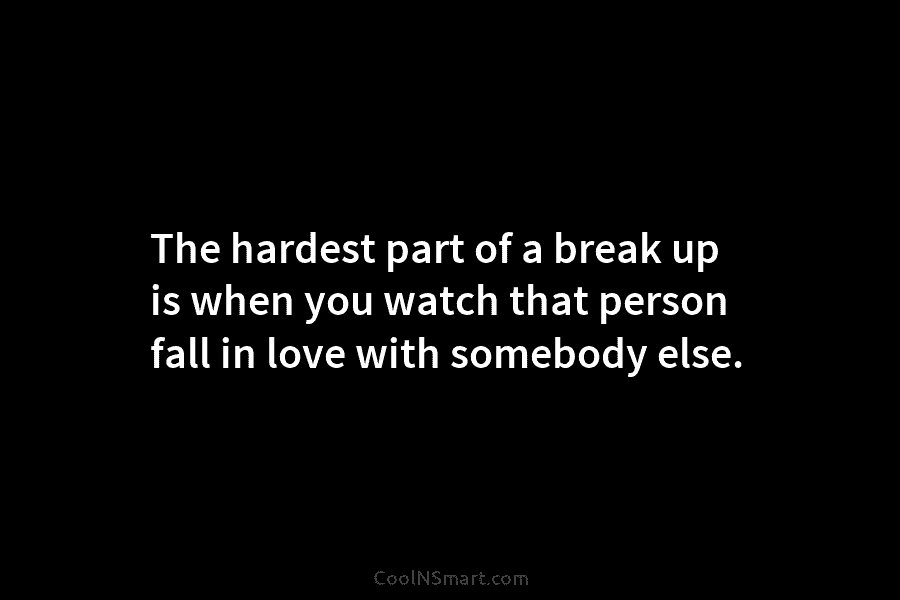 The hardest part of a break up is when you watch that person fall in...