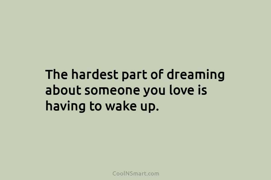 The hardest part of dreaming about someone you love is having to wake up.