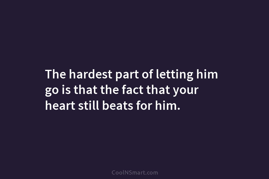 The hardest part of letting him go is that the fact that your heart still beats for him.