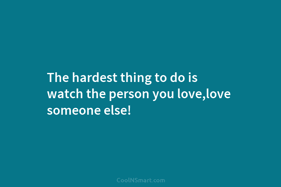 The hardest thing to do is watch the person you love,love someone else!
