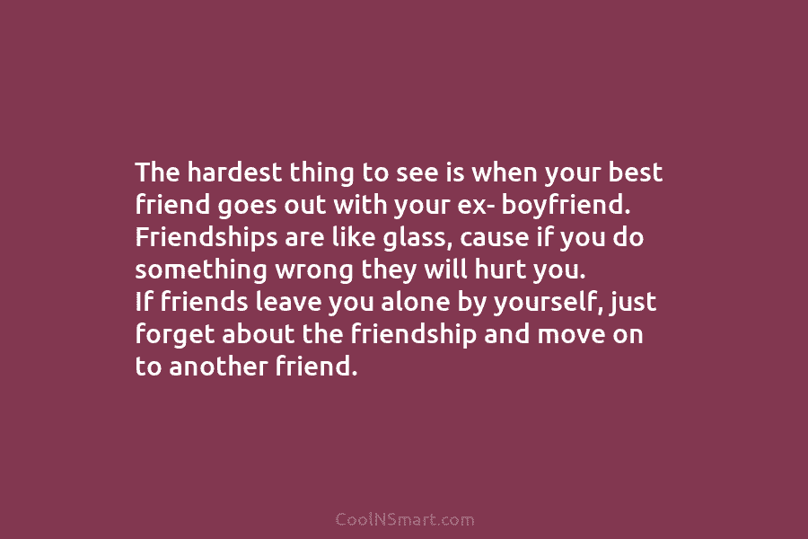 The hardest thing to see is when your best friend goes out with your ex- boyfriend. Friendships are like glass,...