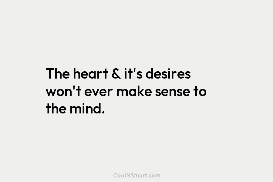 The heart & it’s desires won’t ever make sense to the mind.