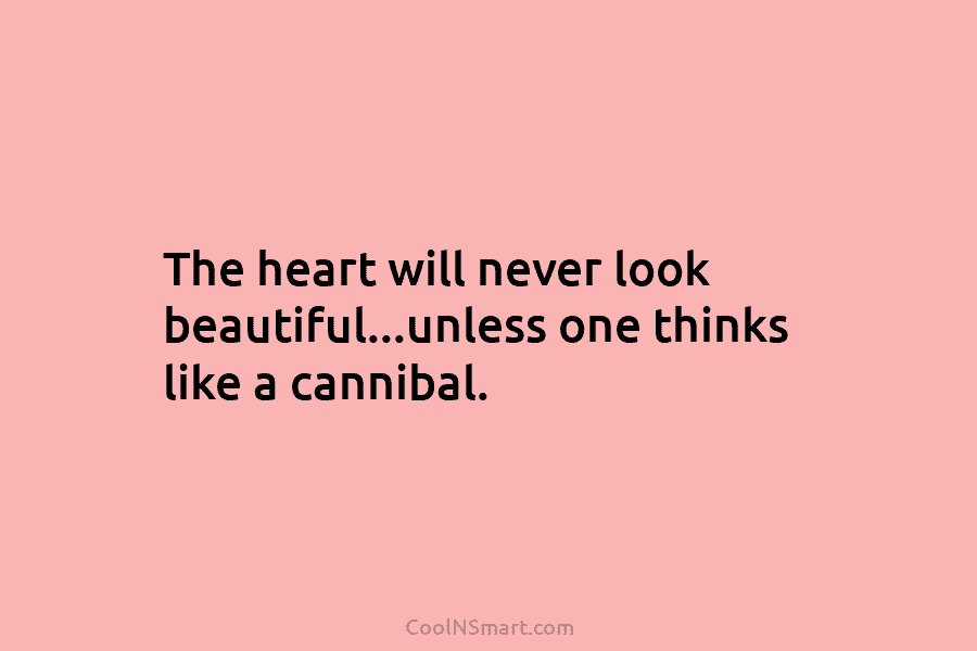 The heart will never look beautiful…unless one thinks like a cannibal.