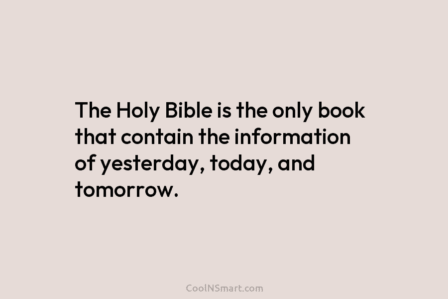 The Holy Bible is the only book that contain the information of yesterday, today, and tomorrow.