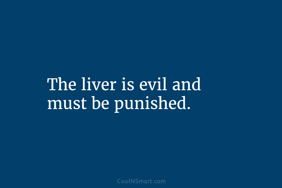 The liver is evil and must be punished.