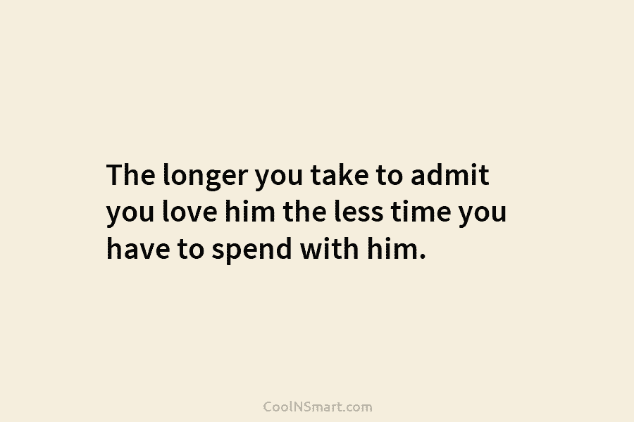 The longer you take to admit you love him the less time you have to spend with him.