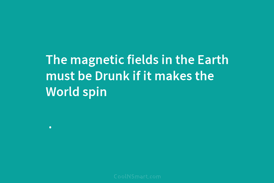 The magnetic fields in the Earth must be Drunk if it makes the World spin .