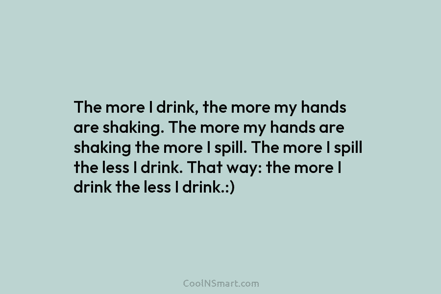 The more I drink, the more my hands are shaking. The more my hands are...